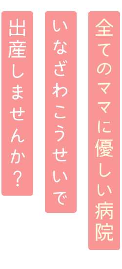 全てのママに優しい病院　いなざわこうせいで出産しませんか？